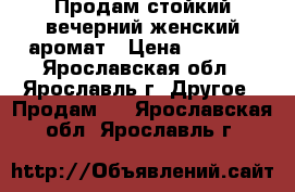 Продам стойкий вечерний женский аромат › Цена ­ 1 600 - Ярославская обл., Ярославль г. Другое » Продам   . Ярославская обл.,Ярославль г.